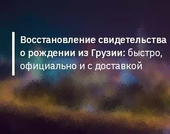 Восстановление свидетельства о рождении из Грузии: быстро, официально и с доставкой